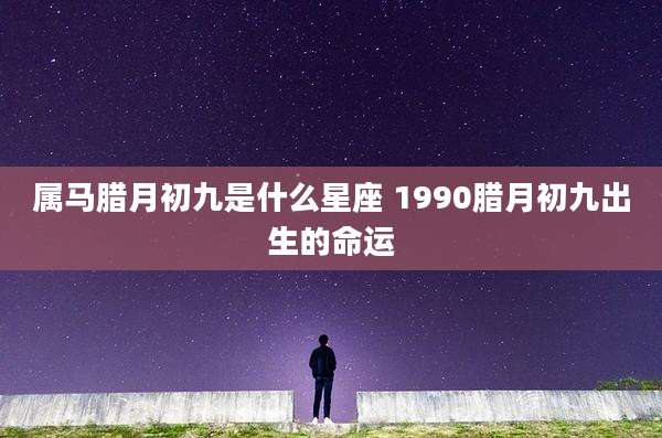 属马腊月初九是什么星座 1990腊月初九出生的命运