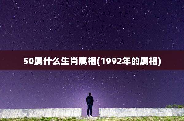 50属什么生肖属相(1992年的属相)