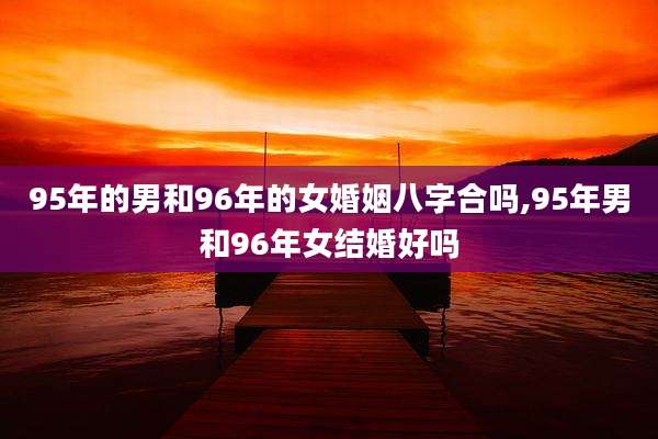 95年的男和96年的女婚姻八字合吗,95年男和96年女结婚好吗