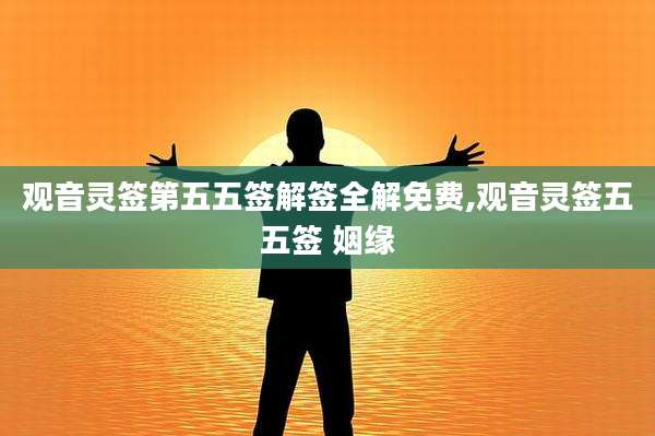 观音灵签第五五签解签全解免费,观音灵签五五签 姻缘