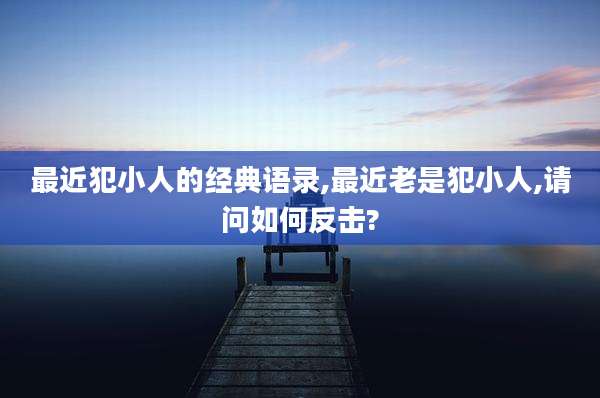 最近犯小人的经典语录,最近老是犯小人,请问如何反击?