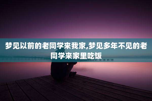 梦见以前的老同学来我家,梦见多年不见的老同学来家里吃饭