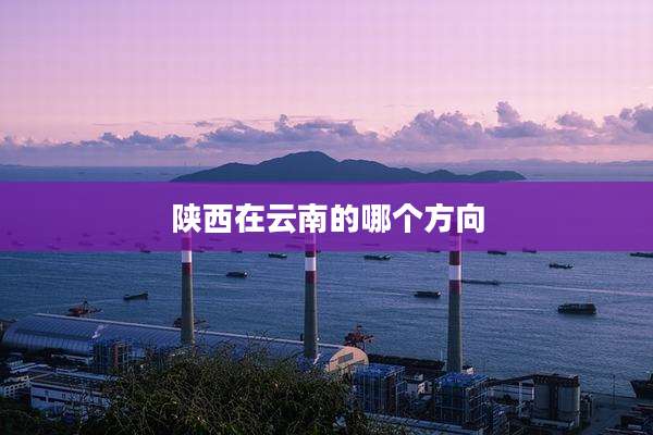 陕西在云南的哪个方向