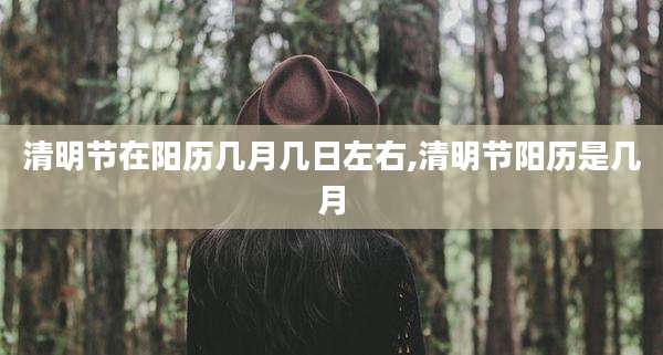 清明节在阳历几月几日左右,清明节阳历是几月