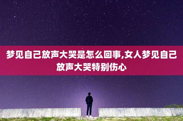 梦见自己放声大哭是怎么回事,女人梦见自己放声大哭特别伤心