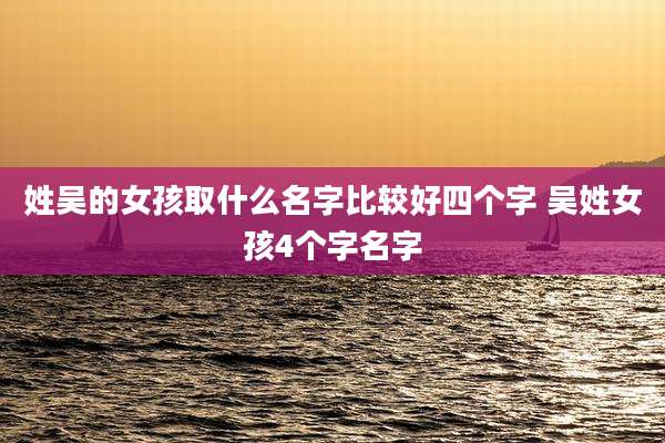 姓吴的女孩取什么名字比较好四个字 吴姓女孩4个字名字
