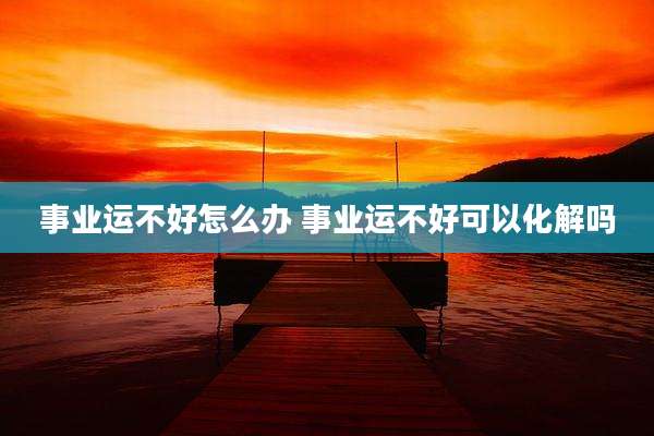 事业运不好怎么办 事业运不好可以化解吗