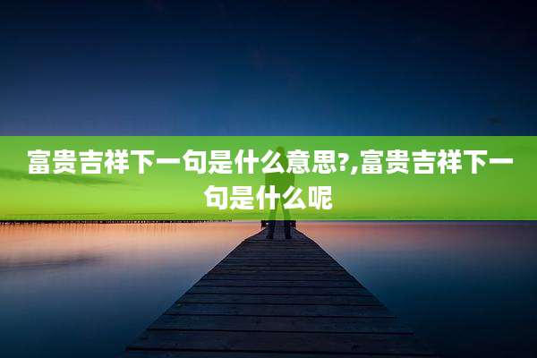 富贵吉祥下一句是什么意思?,富贵吉祥下一句是什么呢