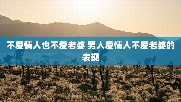 不爱情人也不爱老婆 男人爱情人不爱老婆的表现