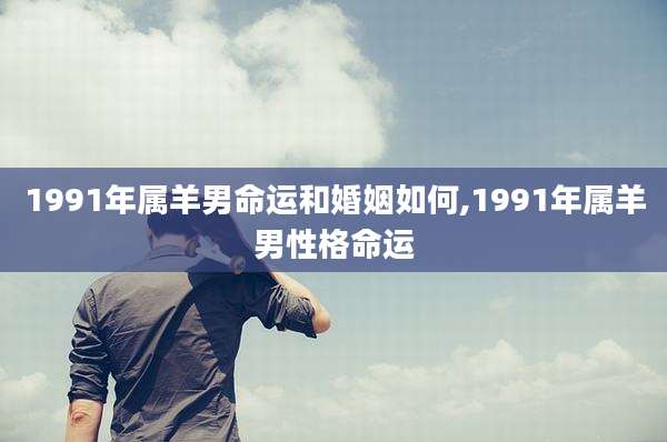 1991年属羊男命运和婚姻如何,1991年属羊男性格命运