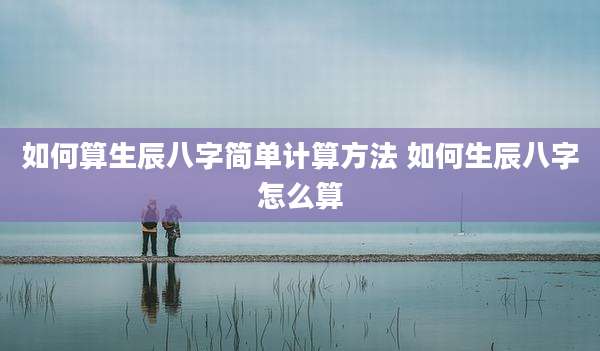 如何算生辰八字简单计算方法 如何生辰八字怎么算