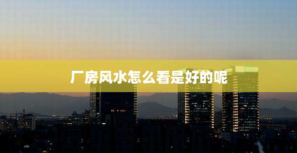 厂房风水怎么看是好的呢