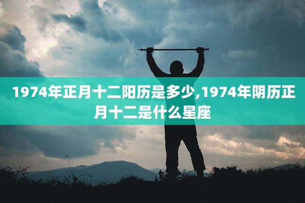 1974年正月十二阳历是多少,1974年阴历正月十二是什么星座