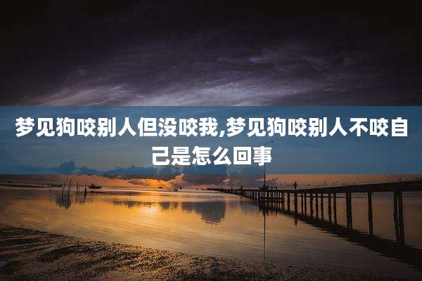 梦见狗咬别人但没咬我,梦见狗咬别人不咬自己是怎么回事
