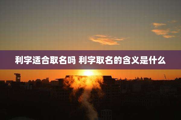 利字适合取名吗 利字取名的含义是什么