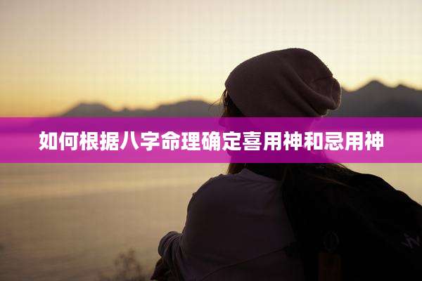 如何根据八字命理确定喜用神和忌用神