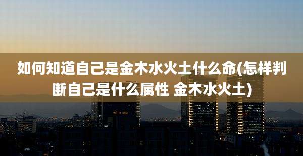 如何知道自己是金木水火土什么命(怎样判断自己是什么属性 金木水火土)