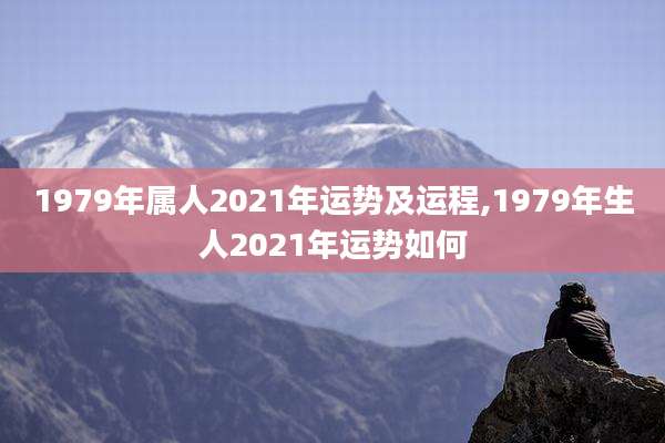 1979年属人2021年运势及运程,1979年生人2021年运势如何