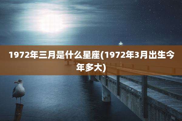 1972年三月是什么星座(1972年3月出生今年多大)