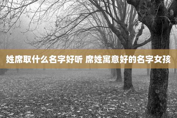 姓席取什么名字好听 席姓寓意好的名字女孩