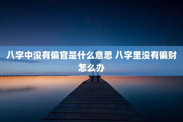 八字中没有偏官是什么意思 八字里没有偏财怎么办
