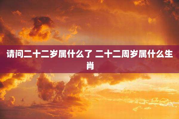 请问二十二岁属什么了 二十二周岁属什么生肖
