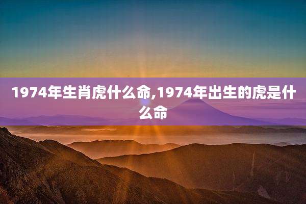 1974年生肖虎什么命,1974年出生的虎是什么命