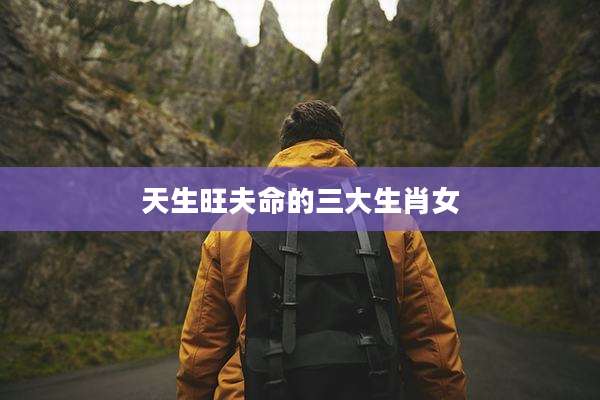天生旺夫命的三大生肖女