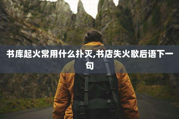 书库起火常用什么扑灭,书店失火歇后语下一句