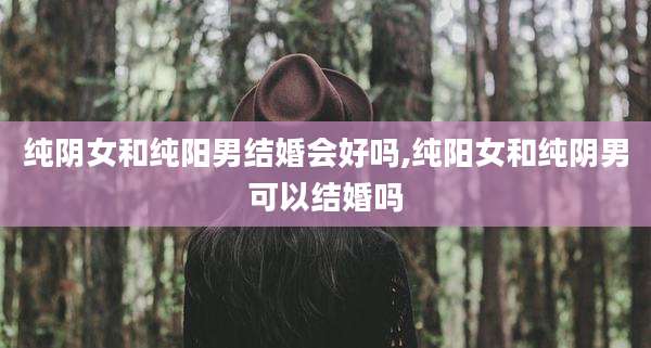纯阴女和纯阳男结婚会好吗,纯阳女和纯阴男可以结婚吗