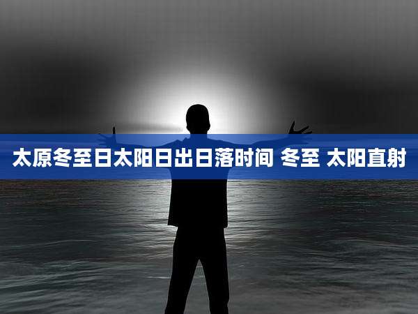 太原冬至日太阳日出日落时间 冬至 太阳直射