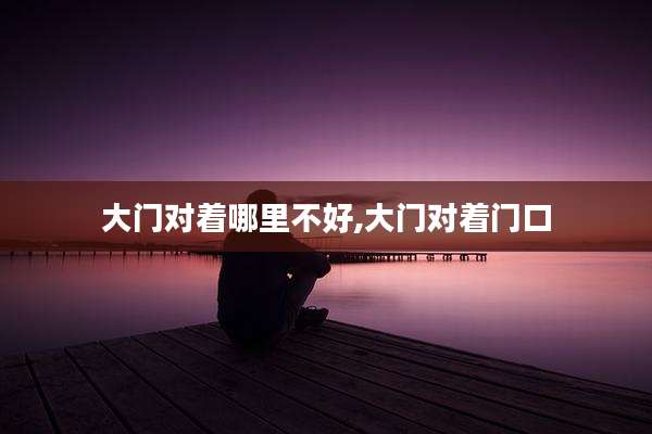 大门对着哪里不好,大门对着门口