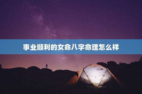 事业顺利的女命八字命理怎么样