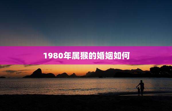 1980年属猴的婚姻如何
