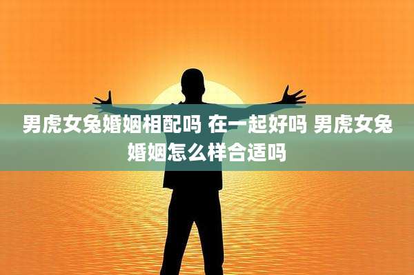 男虎女兔婚姻相配吗 在一起好吗 男虎女兔婚姻怎么样合适吗