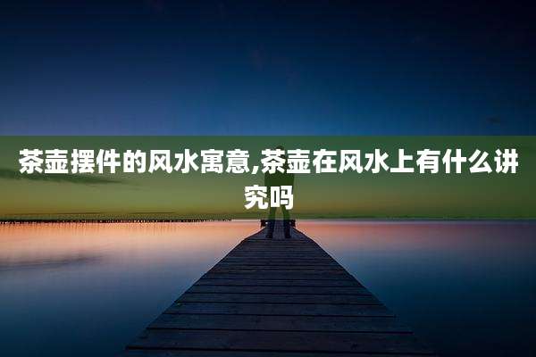 茶壶摆件的风水寓意,茶壶在风水上有什么讲究吗
