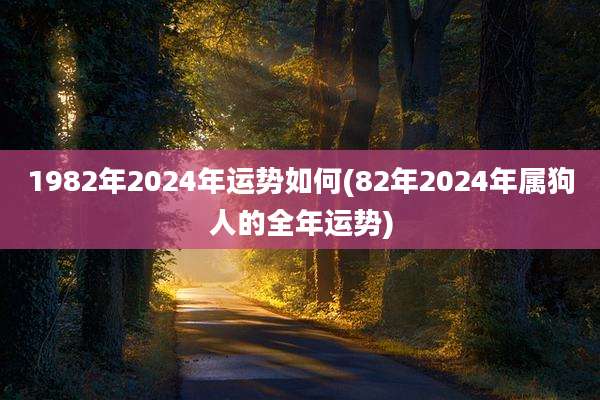 1982年2024年运势如何(82年2024年属狗人的全年运势)