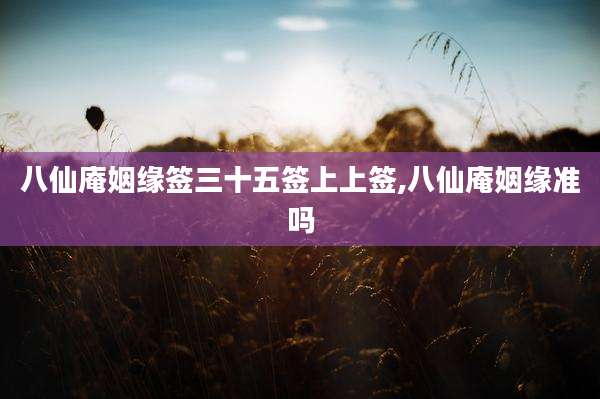 八仙庵姻缘签三十五签上上签,八仙庵姻缘准吗