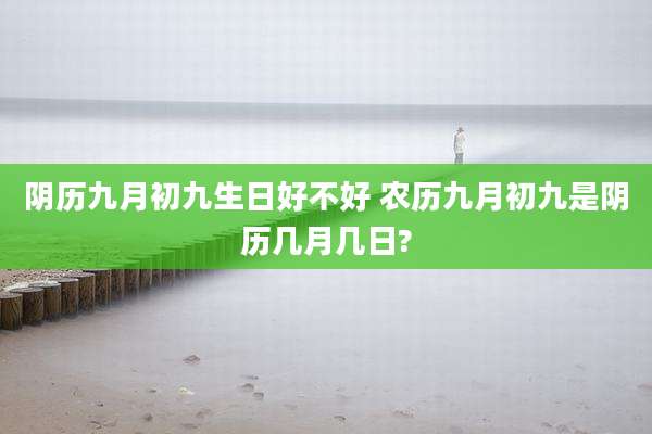 阴历九月初九生日好不好 农历九月初九是阴历几月几日?