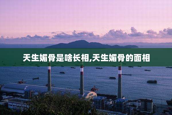 天生媚骨是啥长相,天生媚骨的面相
