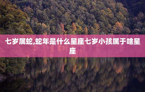 七岁属蛇,蛇年是什么星座七岁小孩属于啥星座