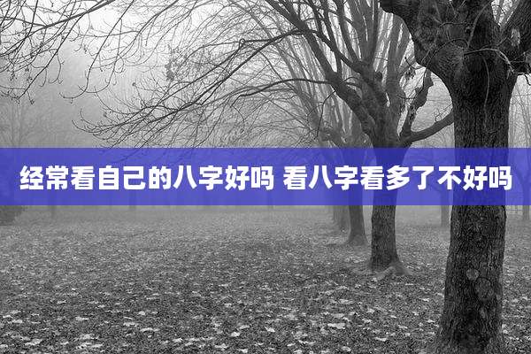 经常看自己的八字好吗 看八字看多了不好吗