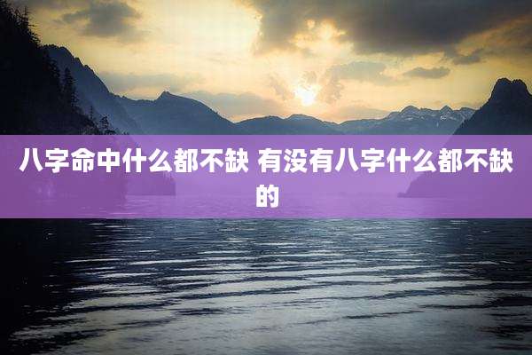 八字命中什么都不缺 有没有八字什么都不缺的