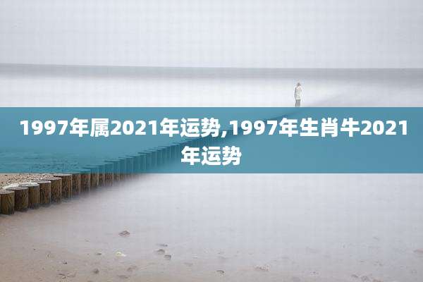 1997年属2021年运势,1997年生肖牛2021年运势