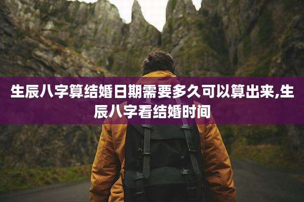 生辰八字算结婚日期需要多久可以算出来,生辰八字看结婚时间