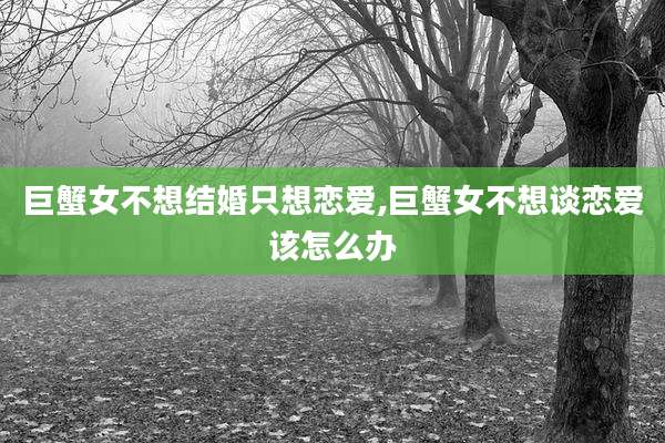 巨蟹女不想结婚只想恋爱,巨蟹女不想谈恋爱该怎么办