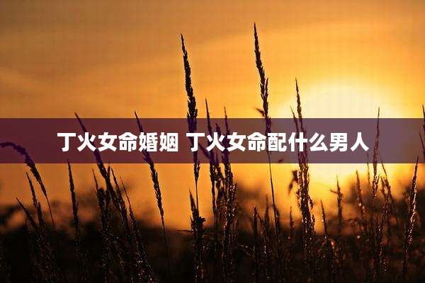 丁火女命婚姻 丁火女命配什么男人