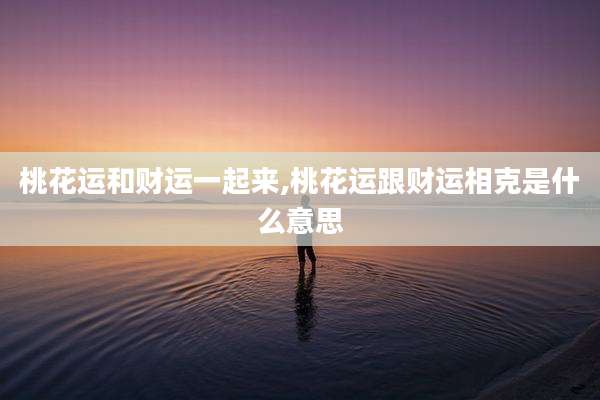 桃花运和财运一起来,桃花运跟财运相克是什么意思