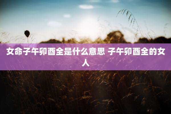 女命子午卯酉全是什么意思 子午卯酉全的女人