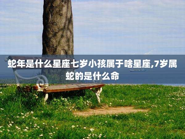 蛇年是什么星座七岁小孩属于啥星座,7岁属蛇的是什么命